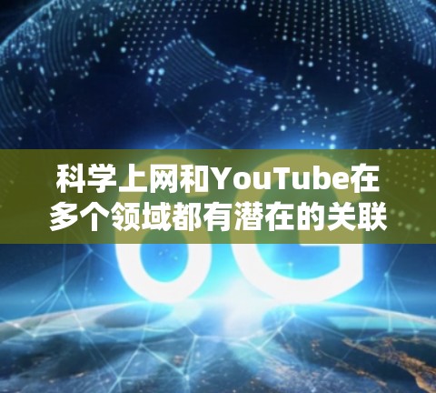 科学上网和YouTube在多个领域都有潜在的关联，尤其是在教育和知识分享方面。以下是对它们之间关系的详细分析