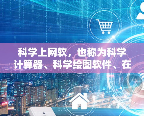 科学上网软，也称为科学计算器、科学绘图软件、在线计算工具等，是处理科学计算和数学问题的实用工具。以下是一些主要的科学上网软及其用途