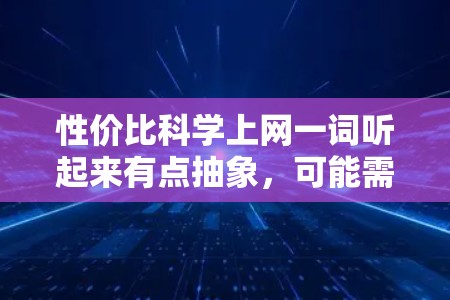 性价比科学上网一词听起来有点抽象，可能需要更具体地理解其含义。如果你是在寻找科学的上网建议，那么可能指的是如何在获取网络服务或信息时，尽量降低成本或提升效率。以下是一些可能的解释和建议