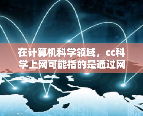 在计算机科学领域，cc科学上网可能指的是通过网络学习、研究或工作所需的工具和资源。以下是一些常见的cc科学上网方式及其特点