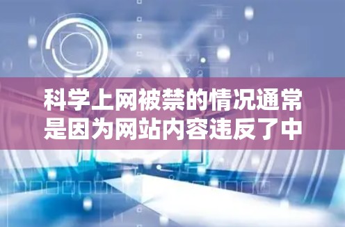 科学上网被禁的情况通常是因为网站内容违反了中国法律法规，可能涉及传播有害信息、网络犯罪或其他安全问题。以下是处理此类情况的步骤和建议