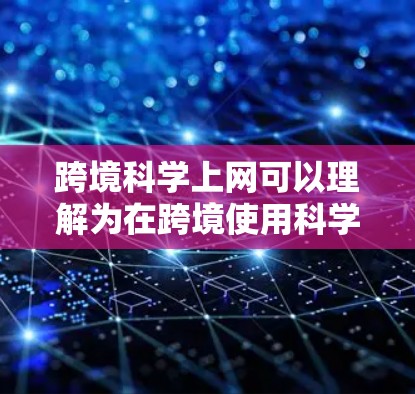 跨境科学上网可以理解为在跨境使用科学工具、进行科学合作或研究时涉及到的网络使用问题。以下是一些关于跨境科学上网的建议和资源