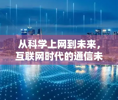 从科学上网到未来，互联网时代的通信未来展望