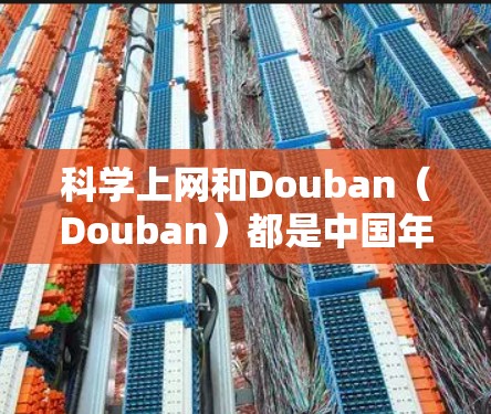 科学上网和Douban（Douban）都是中国年轻人社区的重要平台，尤其是Douban在科技和教育领域的影响力较大。以下是一些与科学相关的Douban网站和资源