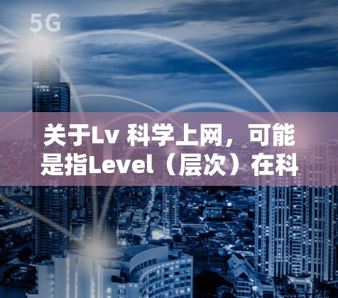 关于Lv 科学上网，可能是指Level（层次）在科技或特定领域的应用，但没有明确的上下文信息。以下是一些可能的解释和解答