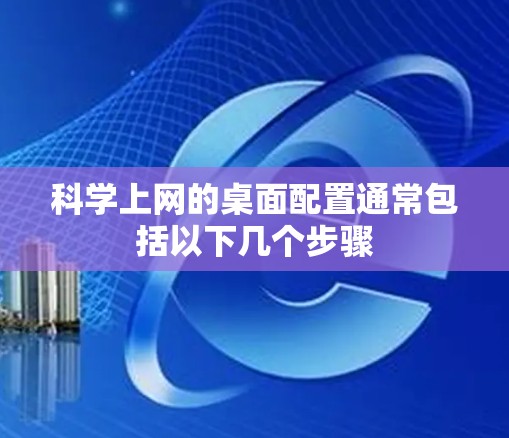 科学上网的桌面配置通常包括以下几个步骤