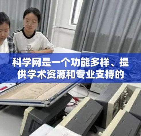 科学网是一个功能多样、提供学术资源和专业支持的平台。以下是一些主要功能和服务