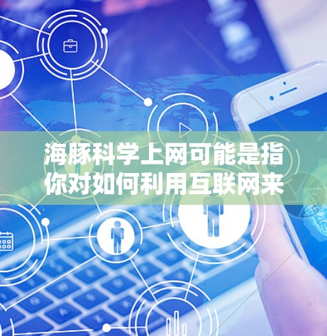 海豚科学上网可能是指你对如何利用互联网来学习或研究海豚科学感兴趣。以下是一些可能的解释和建议