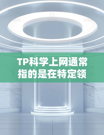 TP科学上网通常指的是在特定领域(如科学、技术、工程等)中使用TP科学工具或方法进行分析和计算。以下是关于TP科学上网的一些关键信息和步骤 TP科学上网通常指的是在特定领域(如科学、技术、工程等)中使用TP科学工具或方法进行分析和计算。以下是关于TP科学上网的一些关键信息和步骤
