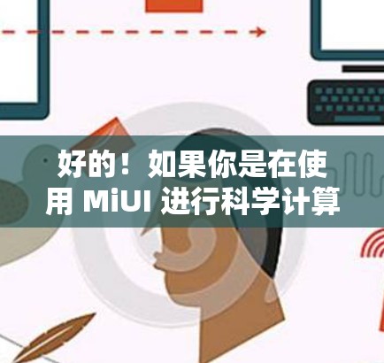 好的！如果你是在使用 MiUI 进行科学计算或科学操作，那么以下是一些步骤和方法，帮助你更好地使用 MiUI 的科学上网功能