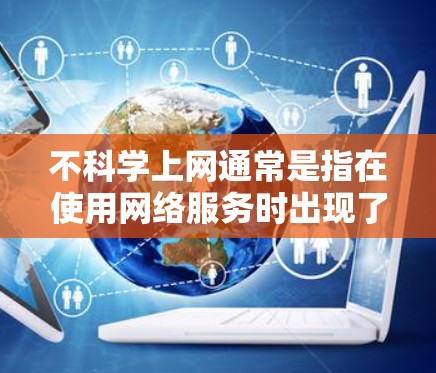 不科学上网通常是指在使用网络服务时出现了不恰当或不合适的行为，如不当链接、不恰当的信息、使用了不当的工具或服务等。以下是一些关于如何正确使用网络的建议