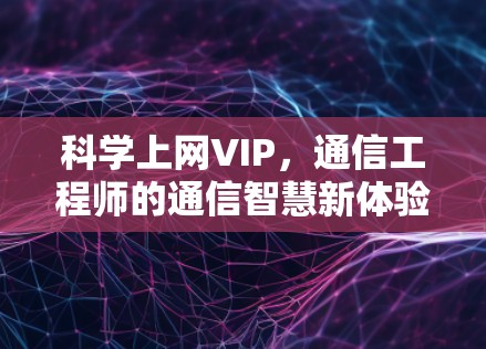 科学上网VIP，通信工程师的通信智慧新体验