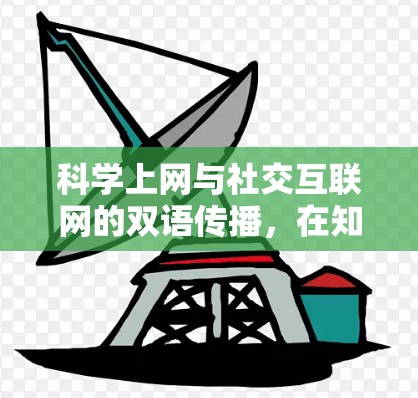 科学上网与社交互联网的双语传播，在知识传播与人际交往中的双重价值