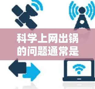 科学上网出锅的问题通常是因为涉及敏感信息，容易被恶意软件攻击，或者提供虚假信息。以下是一些关键点