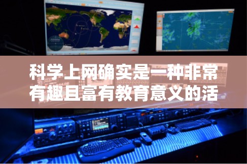 科学上网确实是一种非常有趣且富有教育意义的活动。以下是一些关于科学上网的有趣观点和建议 科学上网确实是一种非常有趣且富有教育意义的活动。以下是一些关于科学上网的有趣观点和建议