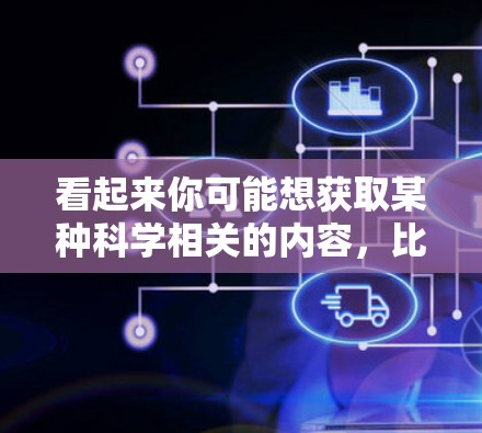 看起来你可能想获取某种科学相关的内容，比如科学资料、实验数据、工具软件或者资源。以下是一些可能的解释和帮助