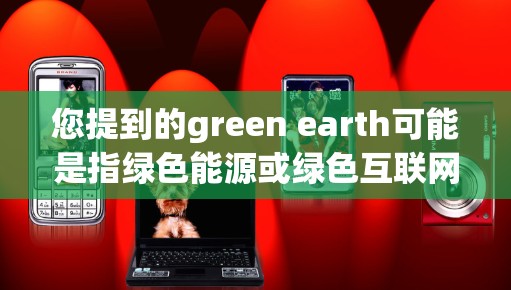 您提到的green earth可能是指绿色能源或绿色互联网的概念。绿色互联网是通过绿色技术实现互联网服务的另一种方式，例如使用可再生能源驱动的网络设备，或者通过绿色网络基础设施来优化互联网服务