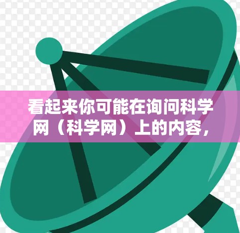 看起来你可能在询问科学网（科学网）上的内容，特别是关于科学文章、论文、新闻等。科学网是一个专业的科学信息平台，提供大量科学领域的学术资源，包括论文、研究报告、会议记录、新闻等