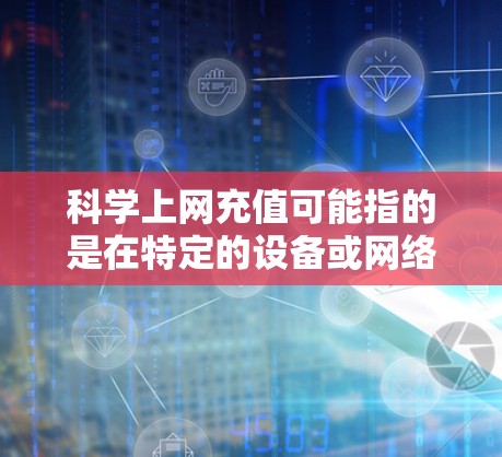 科学上网充值可能指的是在特定的设备或网络上进行科学计算或办公软件的升级。以下是一些可能的情况和解决方案