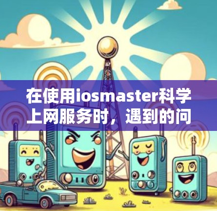 在使用iosmaster科学上网服务时，遇到的问题通常可以通过以下步骤逐步解决
