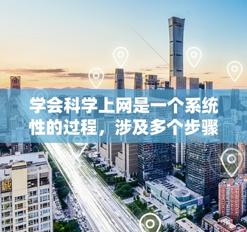 学会科学上网是一个系统性的过程，涉及多个步骤和学习资源的整合。以下是一个有条理的指南，帮助你系统地学习科学上网