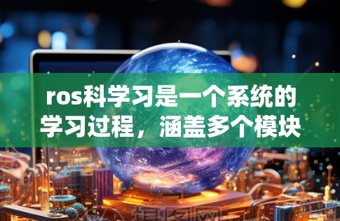 ros科学习是一个系统的学习过程，涵盖多个模块，从基础安装和配置开始，逐步深入到路径规划、导航系统和行为树的实现。以下是一个有条理的总结和建议