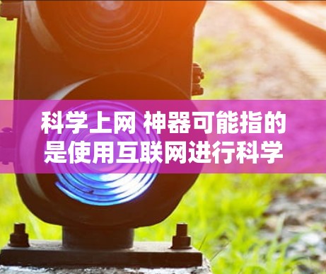 科学上网 神器可能指的是使用互联网进行科学探索和研究的设备或工具。以下是一些可能的解决方案 科学上网 神器可能指的是使用互联网进行科学探索和研究的设备或工具。以下是一些可能的解决方案