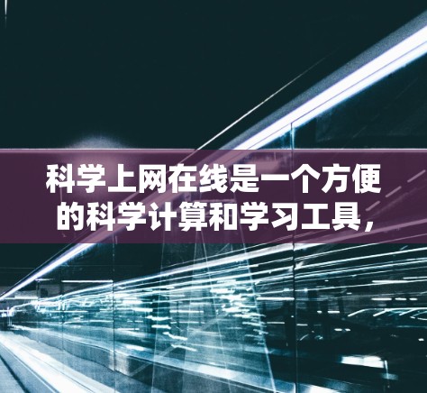 科学上网在线是一个方便的科学计算和学习工具，用户可以通过浏览器访问，无需下载任何软件，直接在网页中输入数学公式或科学知识，然后得到实时的解答或计算结果。以下是一些常见的科学上网在线工具及其使用方法