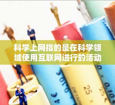 科学上网指的是在科学领域使用互联网进行的活动和方式。它涵盖了多个方面，包括