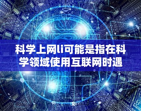 科学上网li可能是指在科学领域使用互联网时遇到的一些问题或限制。以下是一些可能的解释