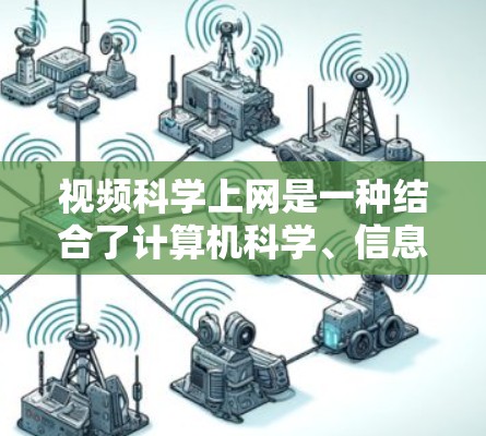 视频科学上网是一种结合了计算机科学、信息技术、心理学和经济学等多学科的领域，旨在通过科学的方法和技术优化视频内容，提升观看体验并促进信息传播。以下是对视频科学上网的详细总结