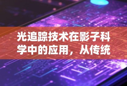 光追踪技术在影子科学中的应用,从传统到现代 光追踪技术在影子科学中的应用,从传统到现代