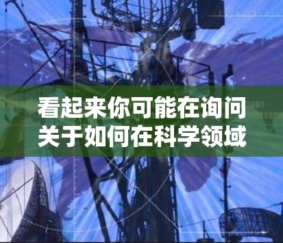 看起来你可能在询问关于如何在科学领域使用网络资源或工具。以下是一些可能相关的信息和建议 看起来你可能在询问关于如何在科学领域使用网络资源或工具。以下是一些可能相关的信息和建议
