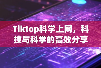Tiktop科学上网，科技与科学的高效分享