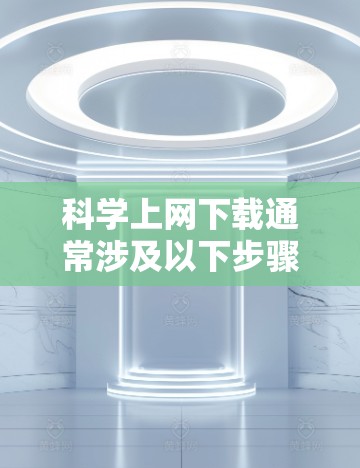科学上网下载通常涉及以下步骤和考虑因素 科学上网下载通常涉及以下步骤和考虑因素