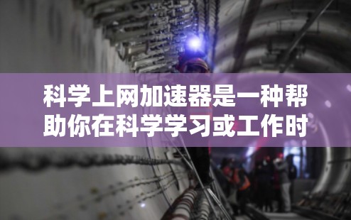 科学上网加速器是一种帮助你在科学学习或工作时提高下载速度的工具。以下是关于科学上网加速器的详细指南