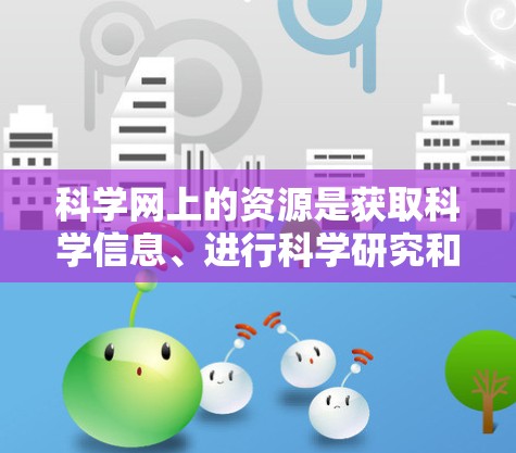 科学网上的资源是获取科学信息、进行科学研究和学术交流的重要平台。以下是对科学网上的资源的详细介绍和建议