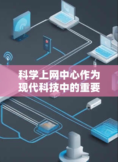 科学上网中心作为现代科技中的重要工具，正在深刻改变我们的学习和研究方式。它不仅为用户提供了一个便捷的学习和工作环境，还为科学研究和教育提供了强大的支持。以下是对科学上网中心的详细分析