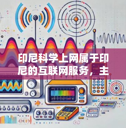 印尼科学上网属于印尼的互联网服务，主要提供学术、科研等领域的在线资源。以下是一些具体信息