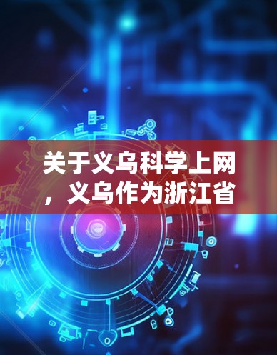 关于义乌科学上网,义乌作为浙江省的一个城市,确实有多种互联网服务和科技应用。以下是一些可能相关的信息和建议 关于义乌科学上网,义乌作为浙江省的一个城市,确实有多种互联网服务和科技应用。以下是一些可能相关的信息和建议
