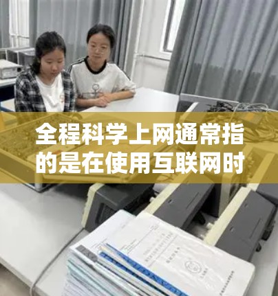 全程科学上网通常指的是在使用互联网时，结合科学的管理、安全意识和合理规划，以确保上网过程的高效、安全和有序。以下是一些关于科学上网的建议