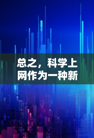 总之,科学上网作为一种新型的通信方式,正在为人类社会的发展注入新的活力。它不仅拓展了通信的范围,还为社会的进步提供了新的可能性。随着技术的不断进步,科学上网将更加成熟,为人类社会带来更加美好的未来 总之,科学上网作为一种新型的通信方式,正在为人类社会的发展注入新的活力。它不仅拓展了通信的范围,还为社会的进步提供了新的可能性。随着技术的不断进步,科学上网将更加成熟,为人类社会带来更加美好的未来