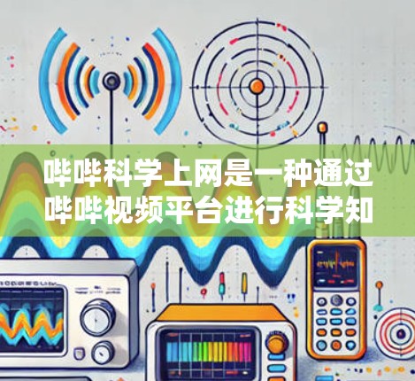 哔哔科学上网是一种通过哔哔视频平台进行科学知识分享和学习的方式。以下是一些关于哔哔科学上网的详细信息 哔哔科学上网是一种通过哔哔视频平台进行科学知识分享和学习的方式。以下是一些关于哔哔科学上网的详细信息