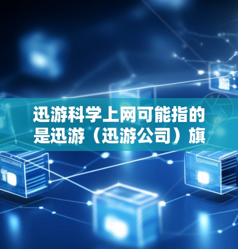 迅游科学上网可能指的是迅游（迅游公司）旗下的科学计算工具或应用。迅游是一家全球知名的科技公司，特别是专注于游戏开发和科学计算工具的公司。也许迅游科学上网是指迅游开发的某种科学计算器或计算工具