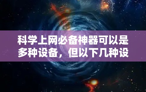 科学上网必备神器可以是多种设备,但以下几种设备在处理文档、阅读文章、查看网页以及进行科学计算等方面非常方便 科学上网必备神器可以是多种设备,但以下几种设备在处理文档、阅读文章、查看网页以及进行科学计算等方面非常方便