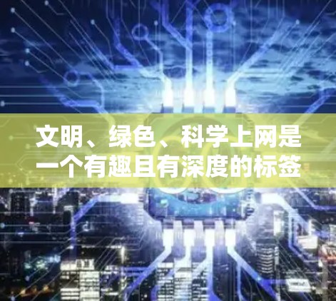 文明、绿色、科学上网是一个有趣且有深度的标签，涵盖了社会、环境和科技等多个方面的概念。以下是对这三个关键词的解释