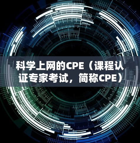 科学上网的CPE（课程认证专家考试，简称CPE）是针对科学上网技能的考试，旨在评估参与者在科学计算、网络通信、数据处理、写作和演示等方面的能力。以下是对科学上网CPE的详细介绍