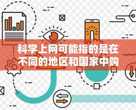 科学上网可能指的是在不同的地区和国家中购买或使用科学相关的网络资源、软件、设备或服务。以下是一些可能的购买渠道和方法，具体取决于地区和国家