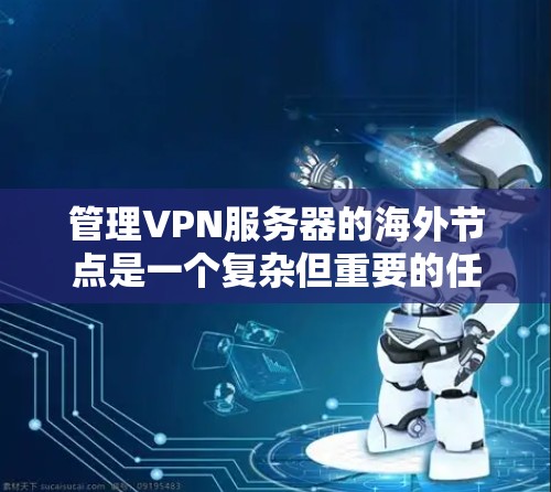 管理VPN服务器的海外节点是一个复杂但重要的任务，涉及多个技术领域。以下是一步步的解决方案