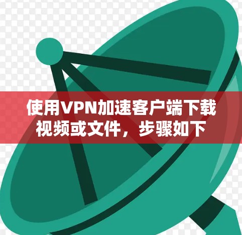 使用VPN加速客户端下载视频或文件，步骤如下
